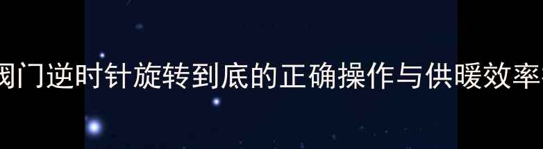 图片 暖气片阀门逆时针旋转到底的正确操作与供暖效率提升全1