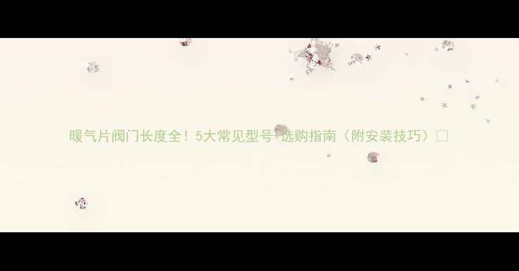 图片 暖气片阀门长度全！5大常见型号+选购指南（附安装技巧）🔥