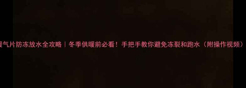 暖气片防冻放水全攻略冬季供暖前必看手把手教你避免冻裂和跑水附操作视频