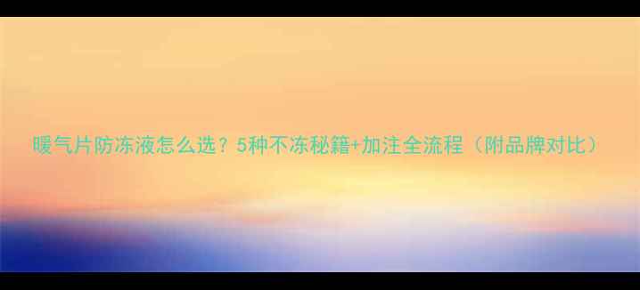 暖气片防冻液怎么选5种不冻秘籍加注全流程附品牌对比
