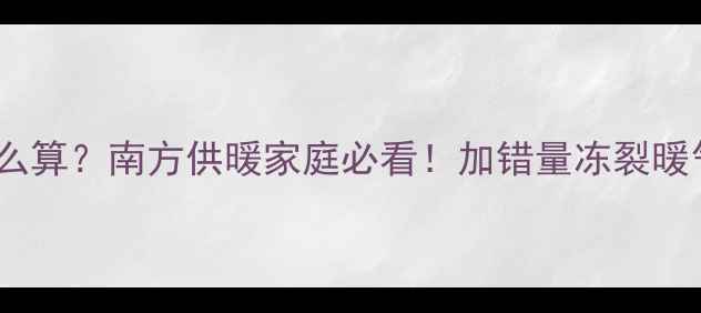 暖气片防冻液比例怎么算南方供暖家庭必看加错量冻裂暖气片防冻液品牌推荐
