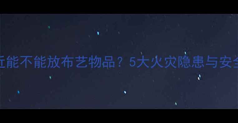 暖气片附近能不能放布艺物品5大火灾隐患与安全指南深度