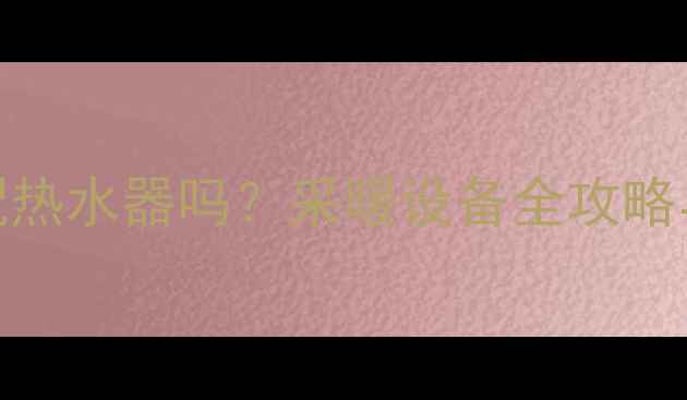 图片 暖气片需要搭配热水器吗？采暖设备全攻略与科学搭配方案