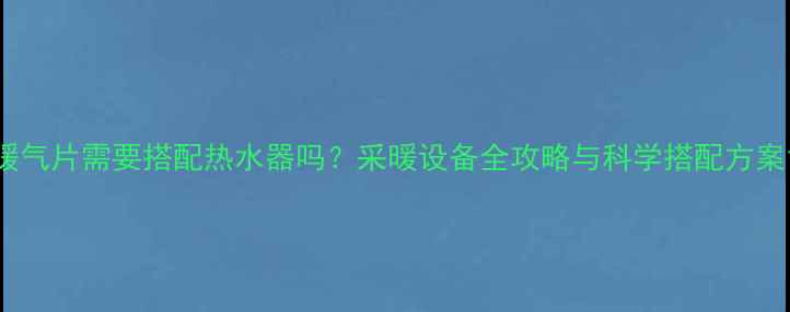 图片 暖气片需要搭配热水器吗？采暖设备全攻略与科学搭配方案1