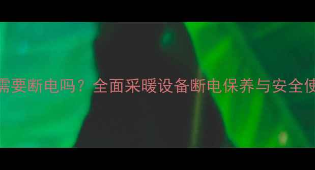 暖气片需要断电吗全面采暖设备断电保养与安全使用指南