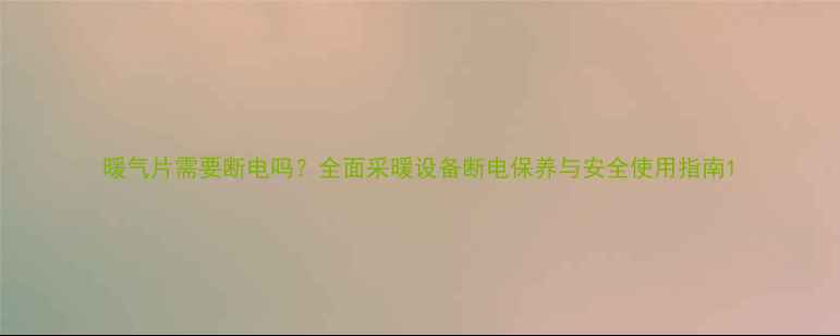 图片 暖气片需要断电吗？全面采暖设备断电保养与安全使用指南1