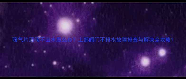 图片 暖气片顶阀不出水怎么办？上部阀门不排水故障排查与解决全攻略1