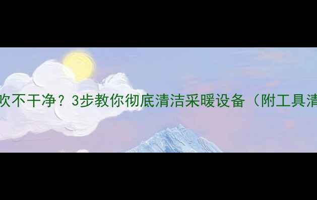 图片 暖气片风机灰尘吹不干净？3步教你彻底清洁采暖设备（附工具清单+避坑指南）1
