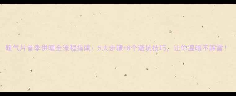 暖气片首季供暖全流程指南5大步骤8个避坑技巧让你温暖不踩雷