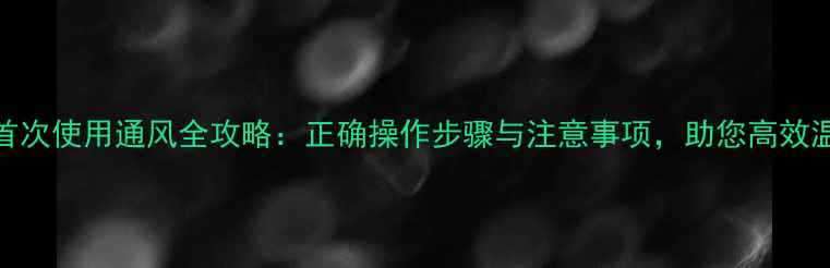 暖气片首次使用通风全攻略正确操作步骤与注意事项助您高效温暖过冬