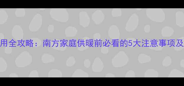 图片 暖气片首次启用全攻略：南方家庭供暖前必看的5大注意事项及故障处理指南