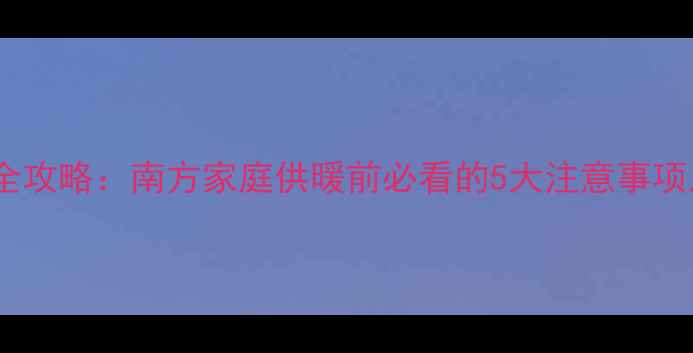 图片 暖气片首次启用全攻略：南方家庭供暖前必看的5大注意事项及故障处理指南1