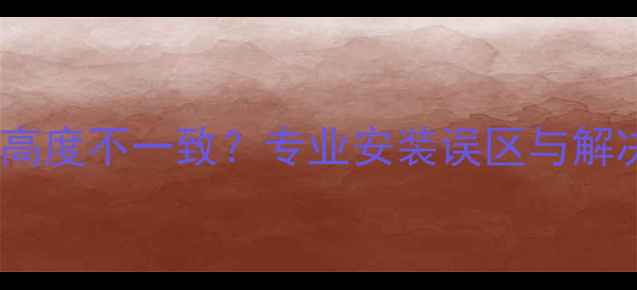 暖气片高度不一致专业安装误区与解决方案
