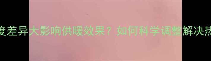 图片 暖气片高度差异大影响供暖效果？如何科学调整解决热效率问题
