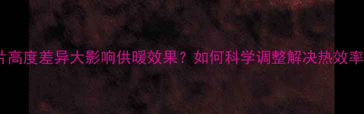 图片 暖气片高度差异大影响供暖效果？如何科学调整解决热效率问题2