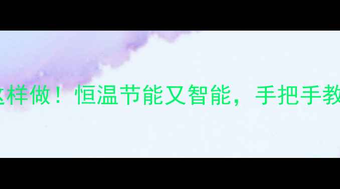 暖气电子温控面板这样做恒温节能又智能手把手教你装出冬日幸福感