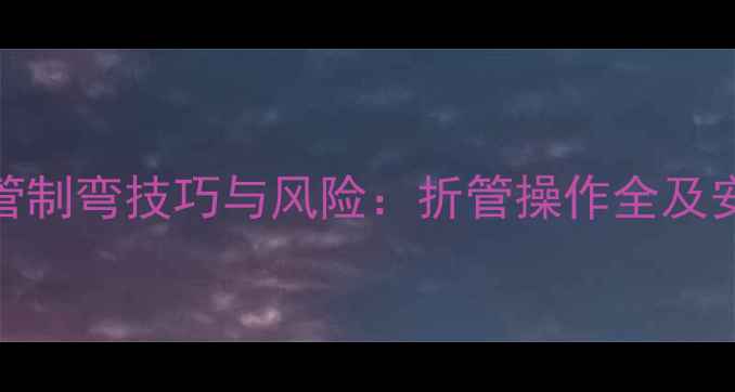 暖气白管制弯技巧与风险折管操作全及安全指南