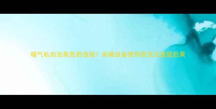 暖气私自加泵是否违规采暖设备使用规范及违规后果