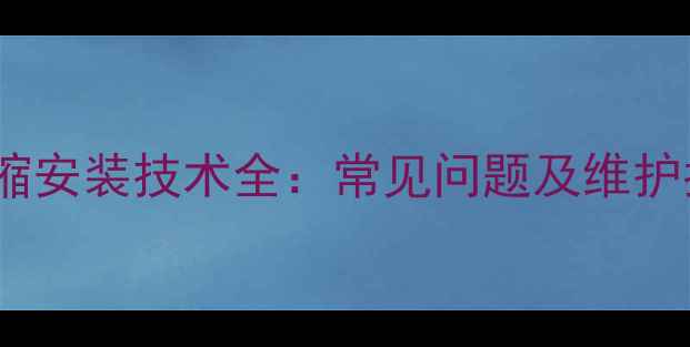 暖气立管与支管伸缩安装技术全常见问题及维护指南附示意图