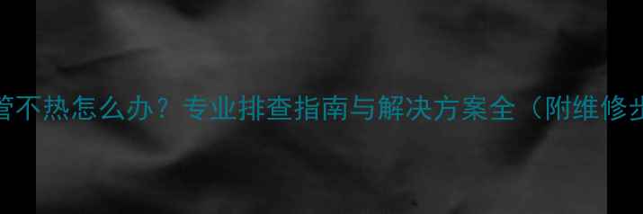 图片 暖气管不热怎么办？专业排查指南与解决方案全（附维修步骤）