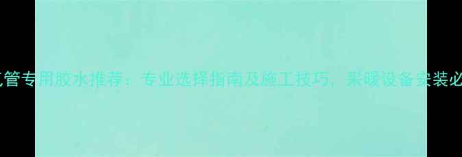 图片 暖气管专用胶水推荐：专业选择指南及施工技巧，采暖设备安装必备1