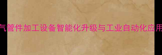 图片 暖气管件加工设备智能化升级与工业自动化应用全