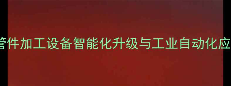 图片 暖气管件加工设备智能化升级与工业自动化应用全1