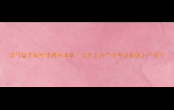 暖气管冻裂维修费用清单北京上海广州专业师傅上门报价