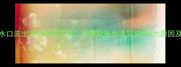 图片 暖气管出水口流出温水是否正常？采暖设备水温异常的5大原因及解决方法