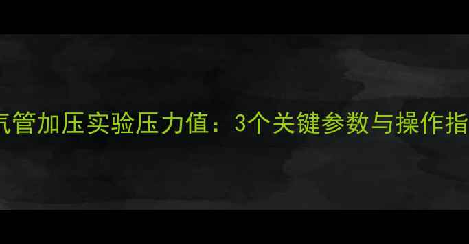图片 暖气管加压实验压力值：3个关键参数与操作指南1