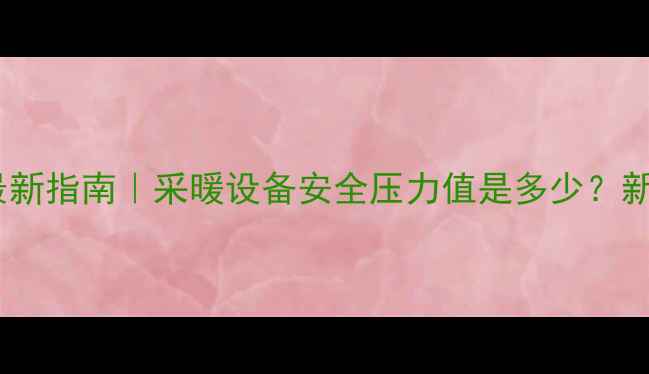 暖气管压力标准最新指南采暖设备安全压力值是多少新手必看维护攻略