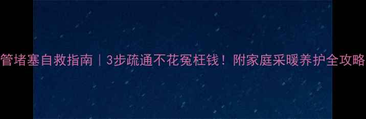 暖气管堵塞自救指南3步疏通不花冤枉钱附家庭采暖养护全攻略