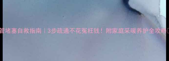 图片 暖气管堵塞自救指南｜3步疏通不花冤枉钱！附家庭采暖养护全攻略🔥🔧2