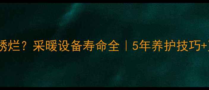 暖气管多久会锈烂采暖设备寿命全5年养护技巧更换时机指南