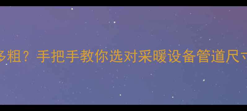 暖气管子4分管有多粗手把手教你选对采暖设备管道尺寸附选购清单