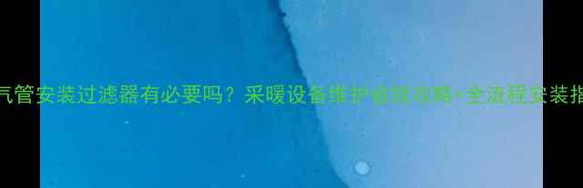 暖气管安装过滤器有必要吗采暖设备维护省钱攻略全流程安装指南