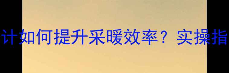 图片 暖气管并联设计如何提升采暖效率？实操指南与注意事项