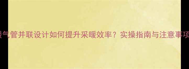 图片 暖气管并联设计如何提升采暖效率？实操指南与注意事项1