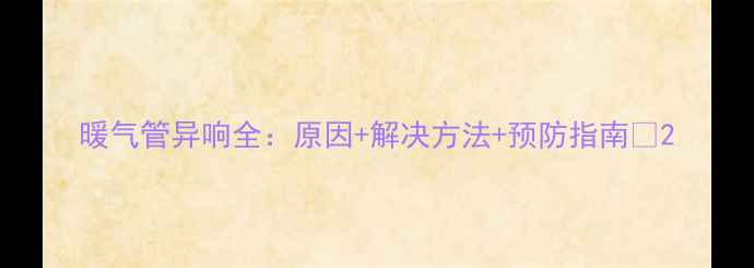 图片 暖气管异响全：原因+解决方法+预防指南🔥2
