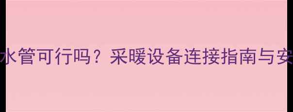 图片 暖气管接水管可行吗？采暖设备连接指南与安全风险全