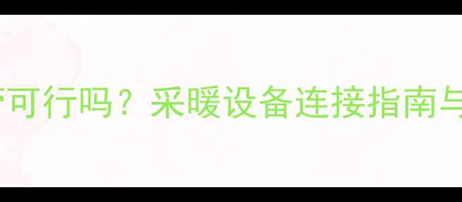 暖气管接水管可行吗采暖设备连接指南与安全风险全