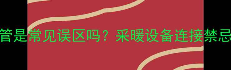 图片 暖气管接水管是常见误区吗？采暖设备连接禁忌与安全指南