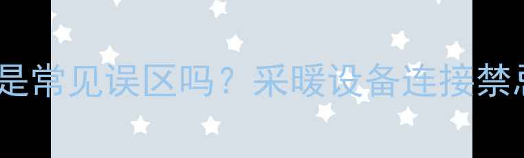 图片 暖气管接水管是常见误区吗？采暖设备连接禁忌与安全指南2