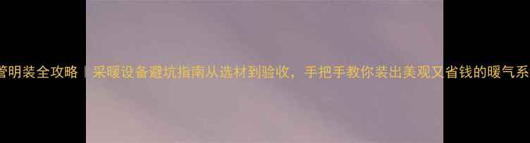 图片 暖气管明装全攻略｜采暖设备避坑指南从选材到验收，手把手教你装出美观又省钱的暖气系统！1