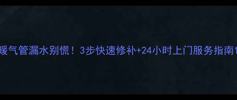 暖气管漏水别慌3步快速修补24小时上门服务指南