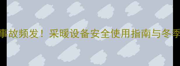 图片 暖气管烫伤事故频发！采暖设备安全使用指南与冬季防护全攻略