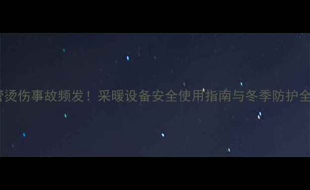 图片 暖气管烫伤事故频发！采暖设备安全使用指南与冬季防护全攻略1