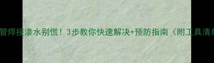 暖气管焊接渗水别慌3步教你快速解决预防指南附工具清单