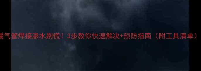 图片 暖气管焊接渗水别慌！3步教你快速解决+预防指南（附工具清单）2