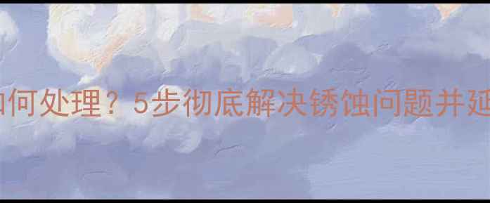 图片 暖气管生锈如何处理？5步彻底解决锈蚀问题并延长使用寿命1